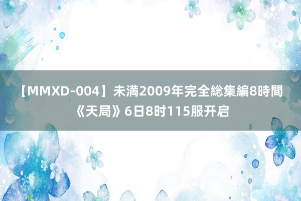 【MMXD-004】未満2009年完全総集編8時間 《天局》6日8时115服开启