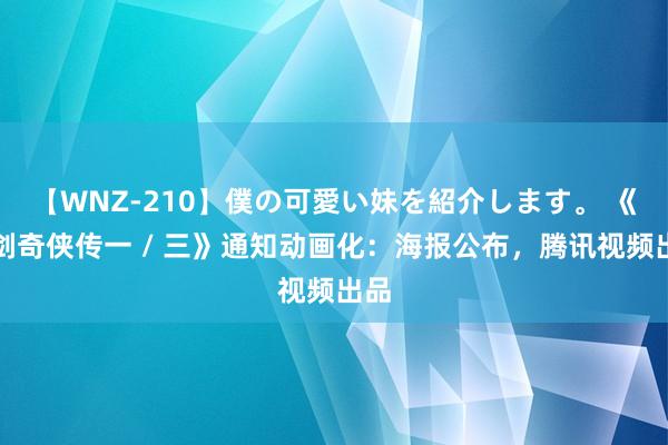 【WNZ-210】僕の可愛い妹を紹介します。 《仙剑奇侠传一 / 三》通知动画化：海报公布，腾讯视频出品