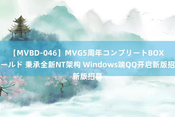 【MVBD-046】MVG5周年コンプリートBOX ゴールド 秉承全新NT架构 Windows端QQ开启新版招募