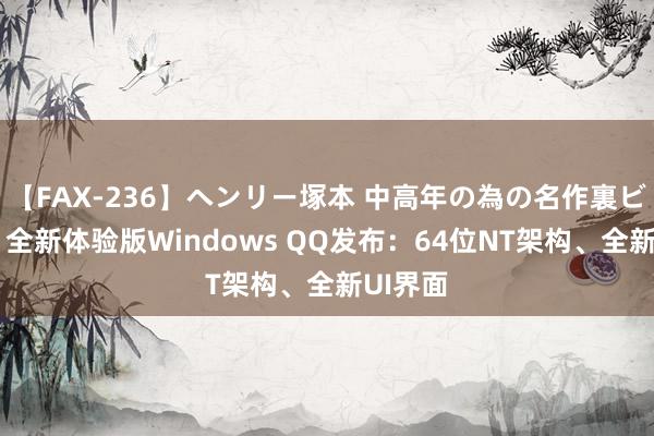 【FAX-236】ヘンリー塚本 中高年の為の名作裏ビデオ集 全新体验版Windows QQ发布：64位NT架构、全新UI界面