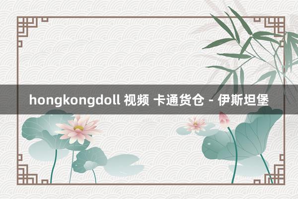 hongkongdoll 视频 卡通货仓 - 伊斯坦堡