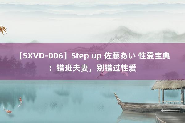 【SXVD-006】Step up 佐藤あい 性爱宝典：错班夫妻，别错过性爱