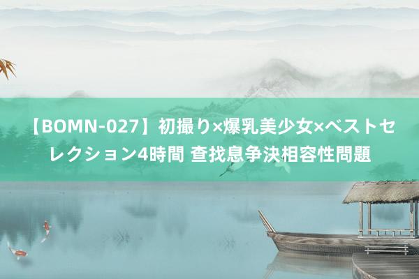 【BOMN-027】初撮り×爆乳美少女×ベストセレクション4時間 查找息争決相容性問題