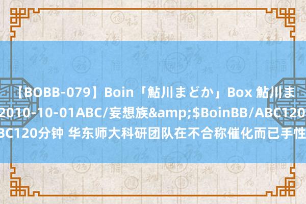 【BOBB-079】Boin「鮎川まどか」Box 鮎川まどか</a>2010-10-01ABC/妄想族&$BoinBB/ABC120分钟 华东师大科研团队在不合称催化而已手性铁心规模取得进攻施展