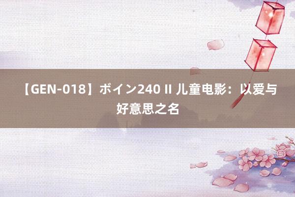 【GEN-018】ボイン240 II 儿童电影：以爱与好意思之名