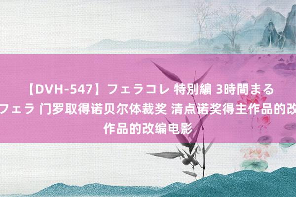 【DVH-547】フェラコレ 特別編 3時間まるごとWフェラ 门罗取得诺贝尔体裁奖 清点诺奖得主作品的改编电影