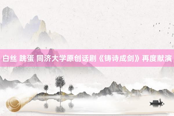 白丝 跳蛋 同济大学原创话剧《铸诗成剑》再度献演