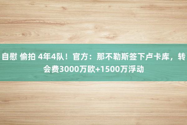 自慰 偷拍 4年4队！官方：那不勒斯签下卢卡库，转会费3000万欧+1500万浮动