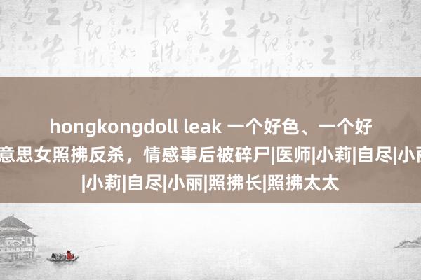 hongkongdoll leak 一个好色、一个好赌，病院携带被好意思女照拂反杀，情感事后被碎尸|医师|小莉|自尽|小丽|照拂长|照拂太太