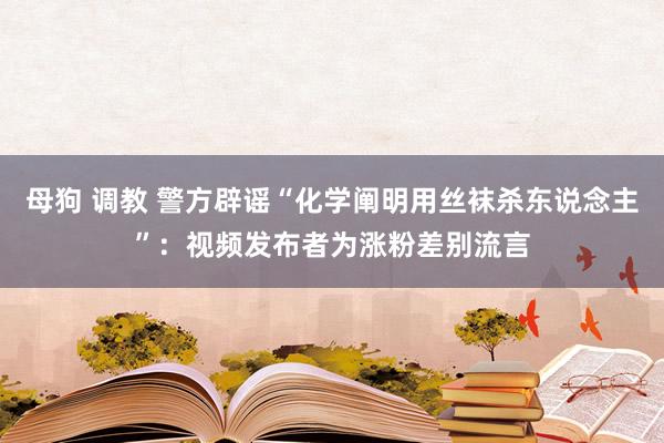 母狗 调教 警方辟谣“化学阐明用丝袜杀东说念主”：视频发布者为涨粉差别流言