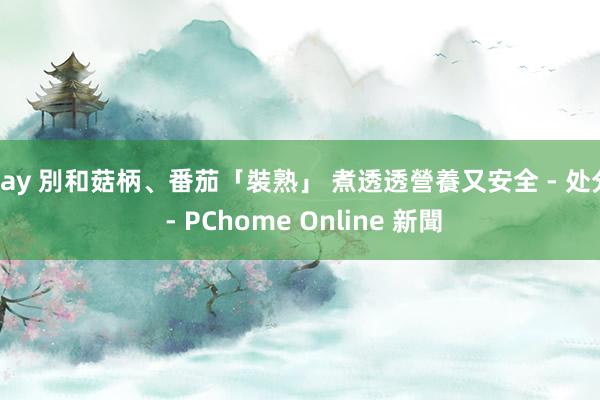 gay 別和菇柄、番茄「裝熟」 煮透透營養又安全 - 处分 - PChome Online 新聞