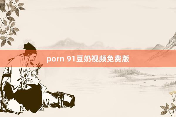 porn 91豆奶视频免费版