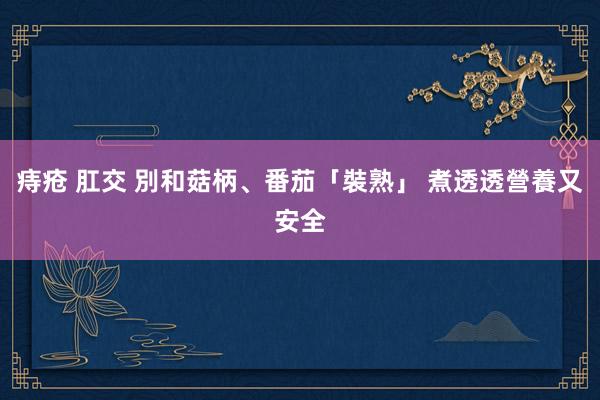 痔疮 肛交 別和菇柄、番茄「裝熟」 煮透透營養又安全