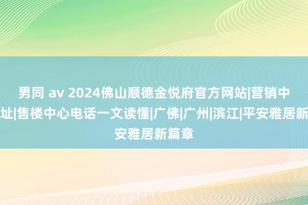 男同 av 2024佛山顺德金悦府官方网站|营销中心肠址|售楼中心电话一文读懂|广佛|广州|滨江|平安雅居新篇章