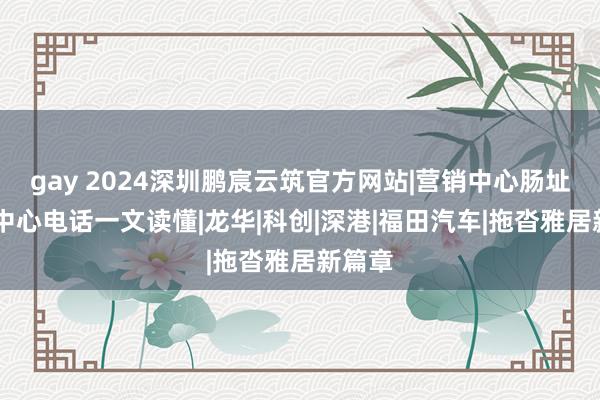 gay 2024深圳鹏宸云筑官方网站|营销中心肠址|售楼中心电话一文读懂|龙华|科创|深港|福田汽车|拖沓雅居新篇章