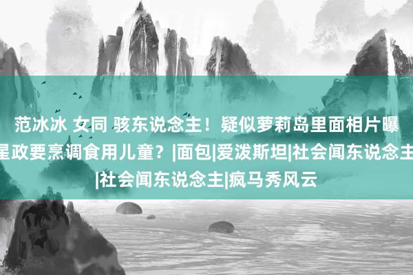 范冰冰 女同 骇东说念主！疑似萝莉岛里面相片曝光？泰西明星政要烹调食用儿童？|面包|爱泼斯坦|社会闻东说念主|疯马秀风云