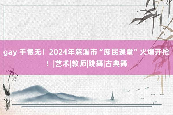 gay 手慢无！2024年慈溪市“庶民课堂”火爆开抢！|艺术|教师|跳舞|古典舞