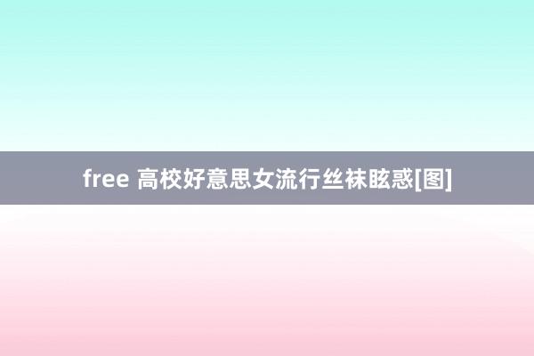 free 高校好意思女流行丝袜眩惑[图]