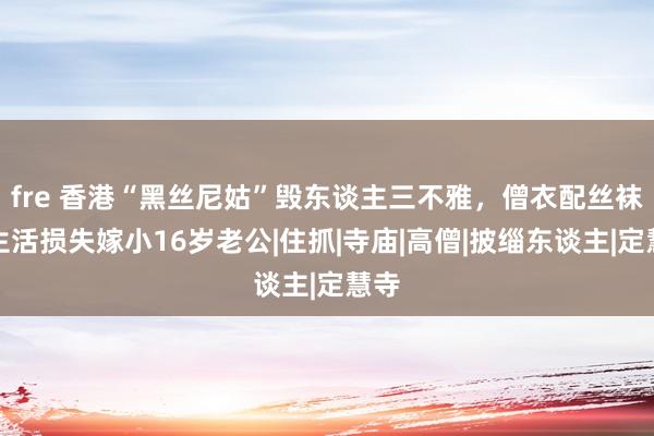 fre 香港“黑丝尼姑”毁东谈主三不雅，僧衣配丝袜，生活损失嫁小16岁老公|住抓|寺庙|高僧|披缁东谈主|定慧寺