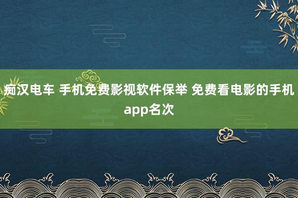 痴汉电车 手机免费影视软件保举 免费看电影的手机app名次