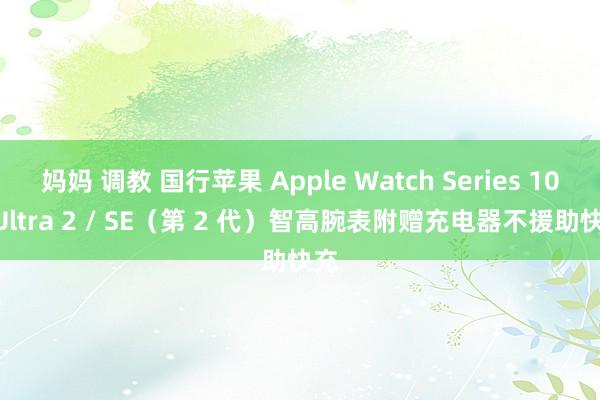 妈妈 调教 国行苹果 Apple Watch Series 10 /Ultra 2 / SE（第 2 代）智高腕表附赠充电器不援助快充