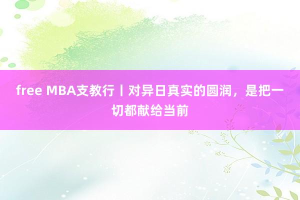 free MBA支教行丨对异日真实的圆润，是把一切都献给当前