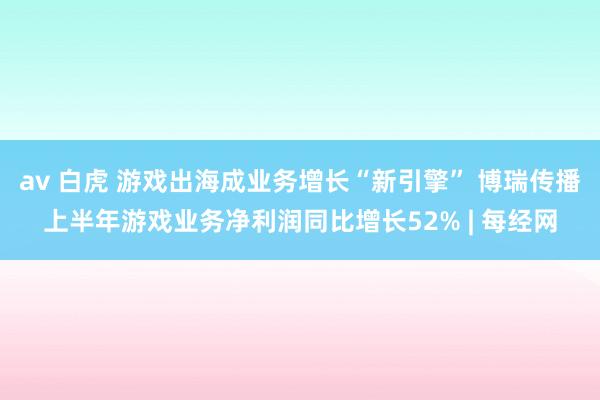 av 白虎 游戏出海成业务增长“新引擎” 博瑞传播上半年游戏业务净利润同比增长52% | 每经网