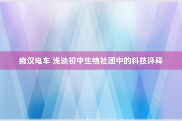 痴汉电车 浅谈初中生物社团中的科技评释