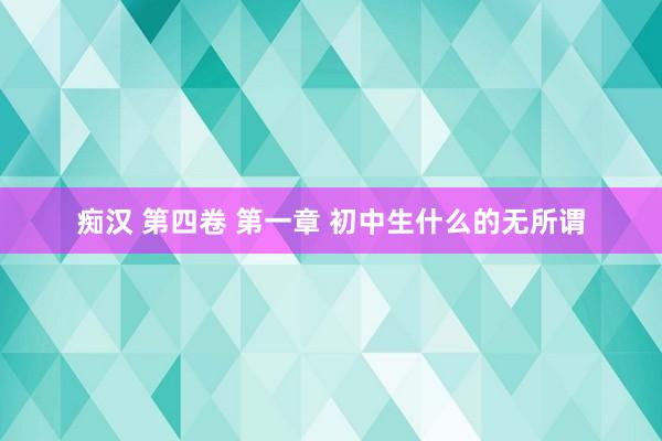 痴汉 第四卷 第一章 初中生什么的无所谓