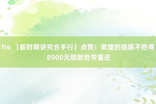 fre 【新时期讲究合手行】点赞！敦煌的姐路不拾得 8900元现款拾带重还