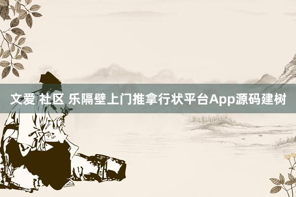 文爱 社区 乐隔壁上门推拿行状平台App源码建树