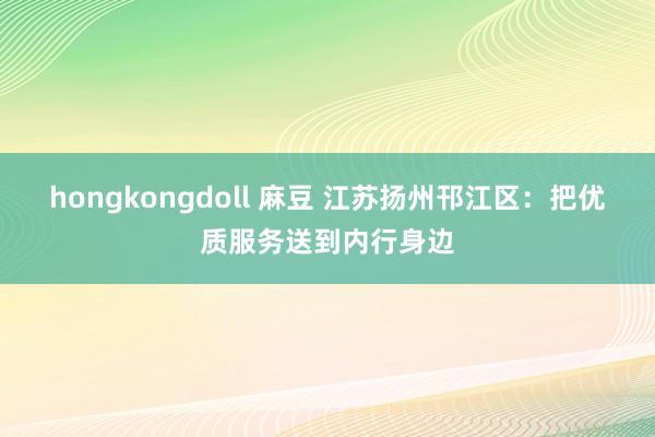 hongkongdoll 麻豆 江苏扬州邗江区：把优质服务送到内行身边