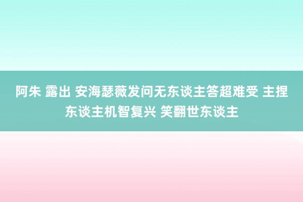 阿朱 露出 安海瑟薇发问无东谈主答超难受 主捏东谈主机智复兴 笑翻世东谈主