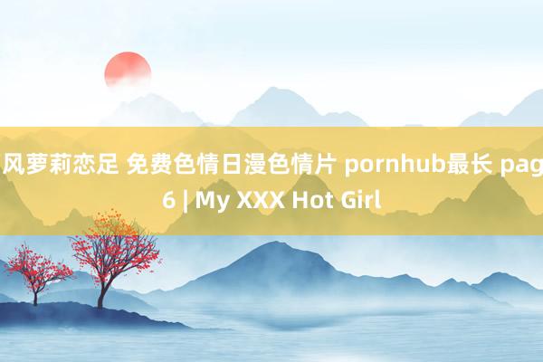 西风萝莉恋足 免费色情日漫色情片 pornhub最长 page 6 | My XXX Hot Girl