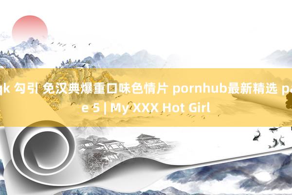 yqk 勾引 免汉典爆重口味色情片 pornhub最新精选 page 5 | My XXX Hot Girl