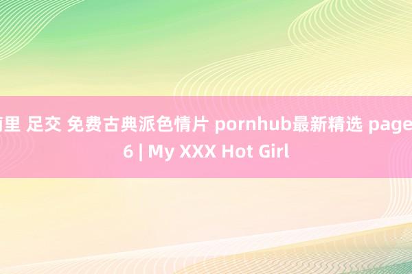 楠里 足交 免费古典派色情片 pornhub最新精选 page 16 | My XXX Hot Girl