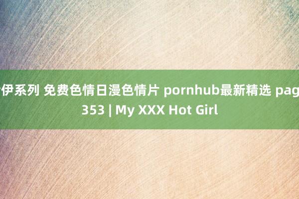 伊伊系列 免费色情日漫色情片 pornhub最新精选 page 353 | My XXX Hot Girl