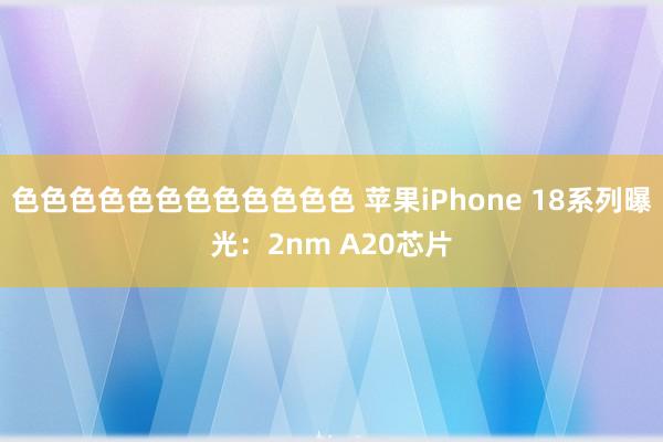 色色色色色色色色色色色色 苹果iPhone 18系列曝光：2nm A20芯片