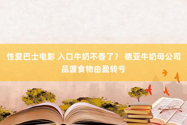 性爱巴士电影 入口牛奶不香了？ 德亚牛奶母公司品渥食物由盈转亏