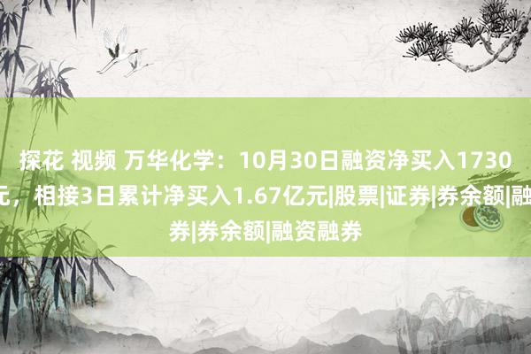 探花 视频 万华化学：10月30日融资净买入1730.38万元，相接3日累计净买入1.67亿元|股票|证券|券余额|融资融券