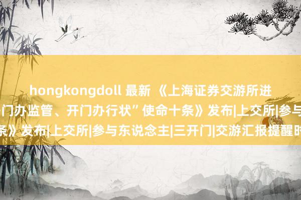 hongkongdoll 最新 《上海证券交游所进一步潜入“开门办审核、开门办监管、开门办行状”使命十条》发布|上交所|参与东说念主|三开门|交游汇报提醒时辰